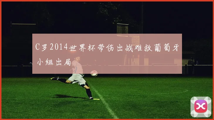 C罗2014世界杯带伤出战难救葡萄牙小组出局