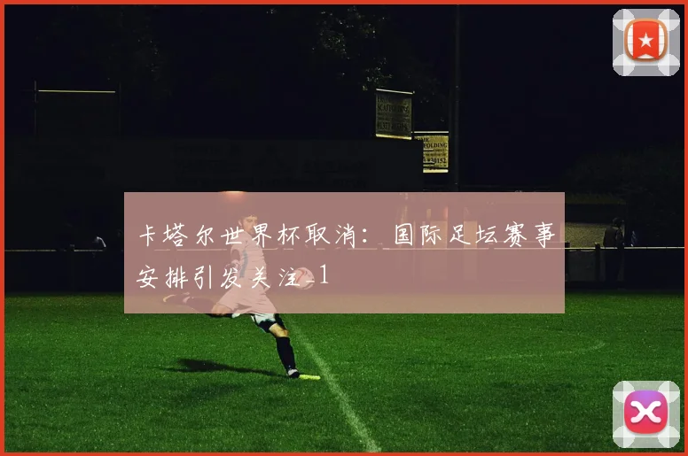 卡塔尔世界杯取消:国际足坛赛事安排引发关注_1