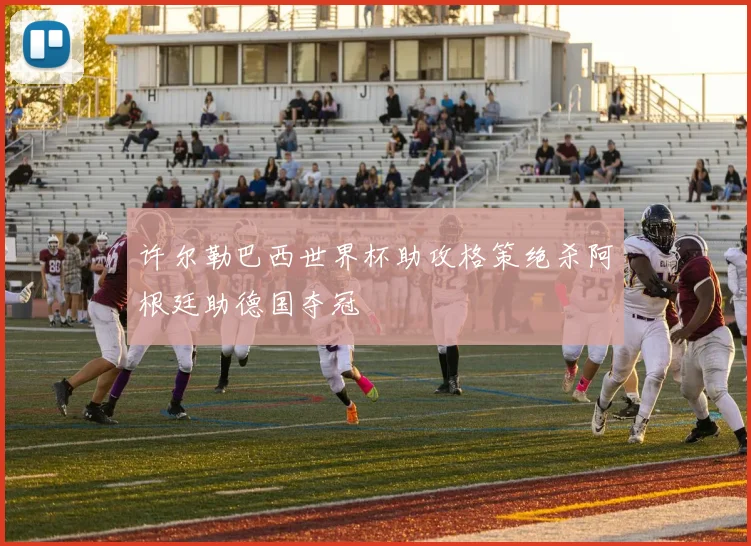 许尔勒巴西世界杯助攻格策绝杀阿根廷助德国夺冠