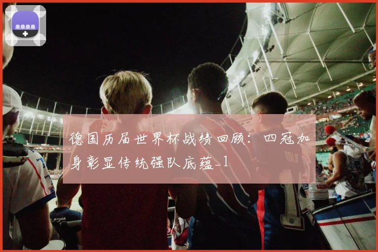德国历届世界杯战绩回顾:四冠加身彰显传统强队底蕴_1