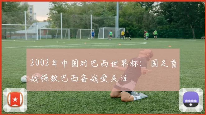 2002年中国对巴西世界杯：国足首战强敌巴西备战受关注