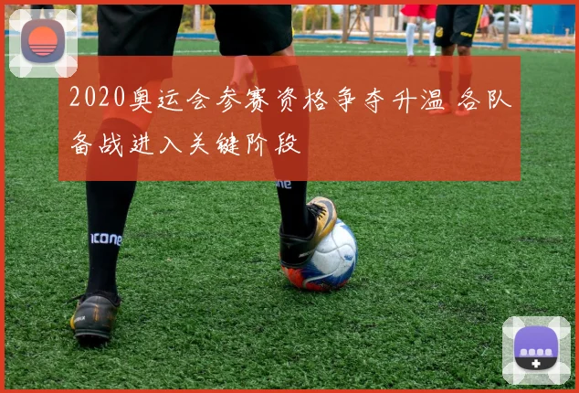 2020奥运会参赛资格争夺升温 各队备战进入关键阶段
