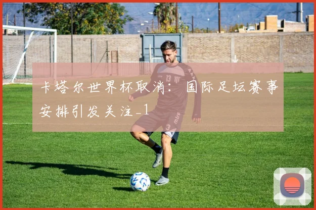 卡塔尔世界杯取消：国际足坛赛事安排引发关注_1