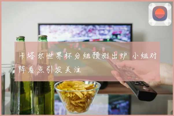 卡塔尔世界杯分组预测出炉 小组对阵看点引发关注