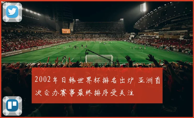 2002年日韩世界杯排名出炉 亚洲首次合办赛事最终排序受关注