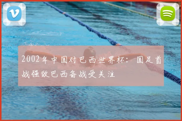 2002年中国对巴西世界杯：国足首战强敌巴西备战受关注