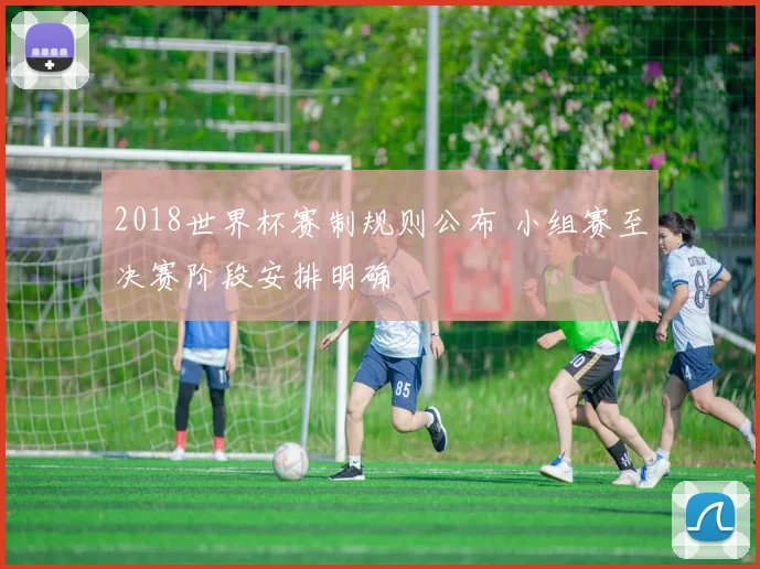 2018世界杯赛制规则公布 小组赛至决赛阶段安排明确
