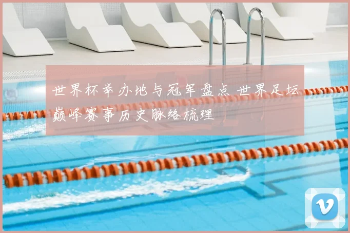 世界杯举办地与冠军盘点 世界足坛巅峰赛事历史脉络梳理